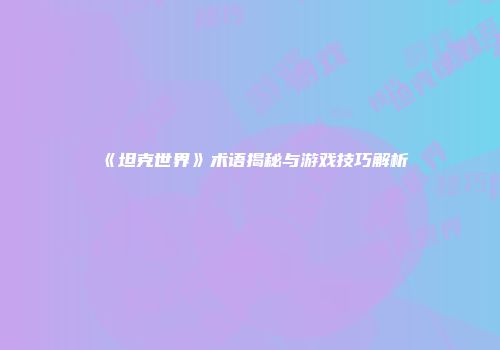 《坦克世界》术语揭秘与游戏技巧解析