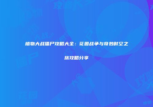植物大战僵尸攻略大全：花园战争与奇妙时空之旅攻略分享