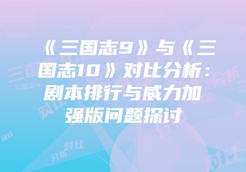 《三国志9》与《三国志10》对比分析：剧本排行与威力加强版问题探讨