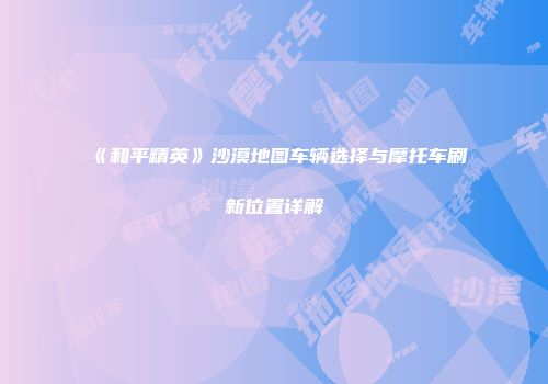 《和平精英》沙漠地图车辆选择与摩托车刷新位置详解