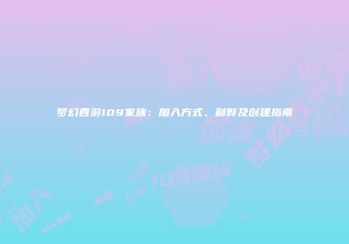 梦幻西游109家族：加入方式、利弊及创建指南