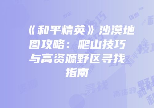 《和平精英》沙漠地图攻略：爬山技巧与高资源野区寻找指南