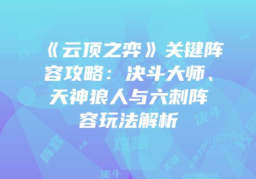 《云顶之弈》关键阵容攻略：决斗大师、天神狼人与六刺阵容玩法解析