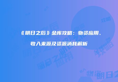 《明日之后》金库攻略：物资应用、收入来源及资源消耗解析