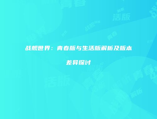战舰世界：青春版与生活版解析及版本差异探讨