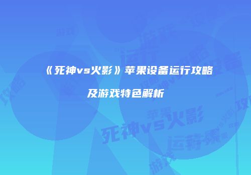 《死神vs火影》苹果设备运行攻略及游戏特色解析