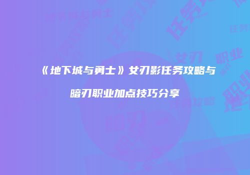 《地下城与勇士》女刃影任务攻略与暗刃职业加点技巧分享