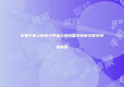 苹果手机上原神与网易云同步播放指南及常见问题解答