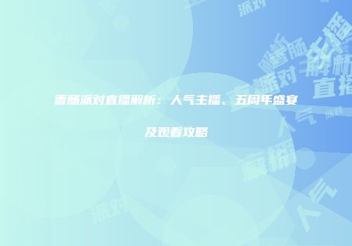 香肠派对直播解析：人气主播、五周年盛宴及观看攻略