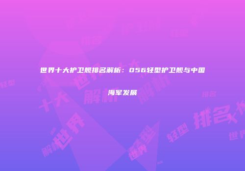 世界十大护卫舰排名解析：056轻型护卫舰与中国海军发展