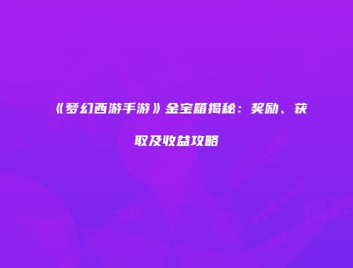 《梦幻西游手游》金宝箱揭秘：奖励、获取及收益攻略