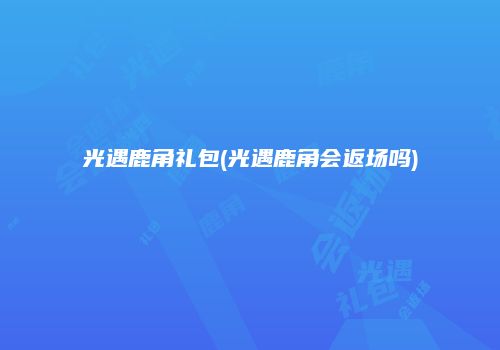光遇鹿角礼包(光遇鹿角会返场吗)
