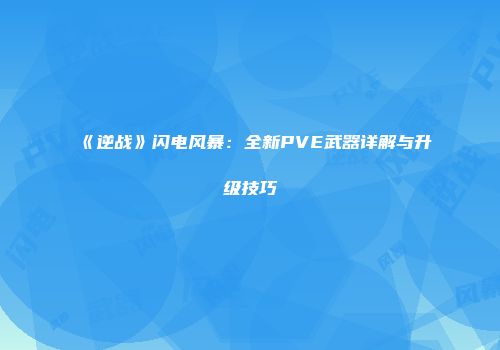 《逆战》闪电风暴：全新PVE武器详解与升级技巧