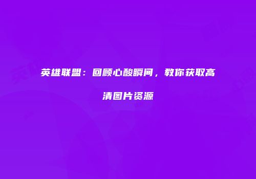 英雄联盟：回顾心酸瞬间，教你获取高清图片资源