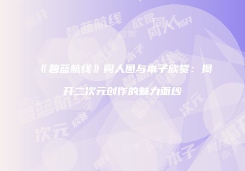 《碧蓝航线》同人图与本子欣赏：揭开二次元创作的魅力面纱
