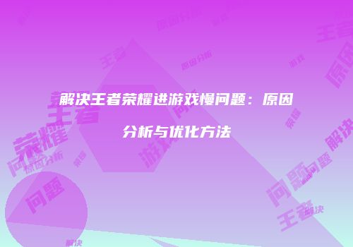 解决王者荣耀进游戏慢问题：原因分析与优化方法
