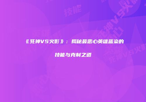 《死神VS火影》：揭秘最恶心英雄蓝染的技能与克制之道