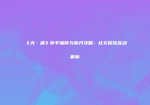 《光·遇》牵手加背与断开攻略：社交冒险互动解析