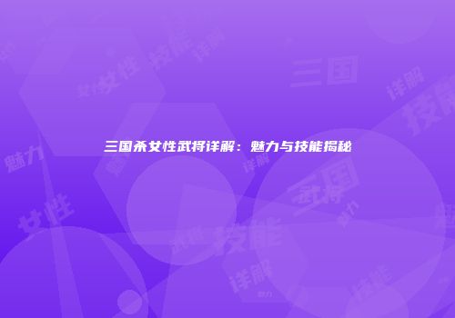 三国杀女性武将详解：魅力与技能揭秘