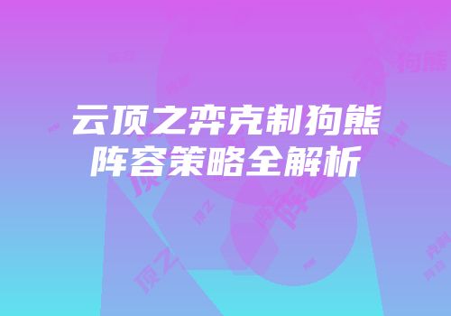 云顶之弈克制狗熊阵容策略全解析