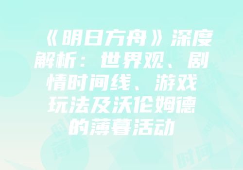 《明日方舟》深度解析：世界观、剧情时间线、游戏玩法及沃伦姆德的薄暮活动