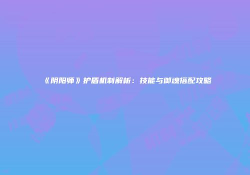 《阴阳师》护盾机制解析：技能与御魂搭配攻略