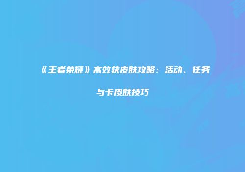 《王者荣耀》高效获皮肤攻略：活动、任务与卡皮肤技巧