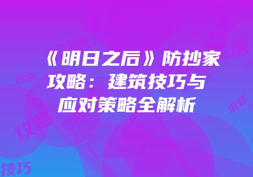 《明日之后》防抄家攻略：建筑技巧与应对策略全解析