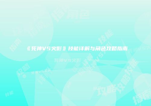 《死神VS火影》技能详解与角色攻略指南