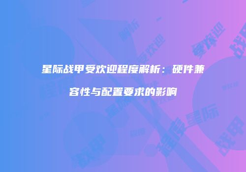 星际战甲受欢迎程度解析：硬件兼容性与配置要求的影响