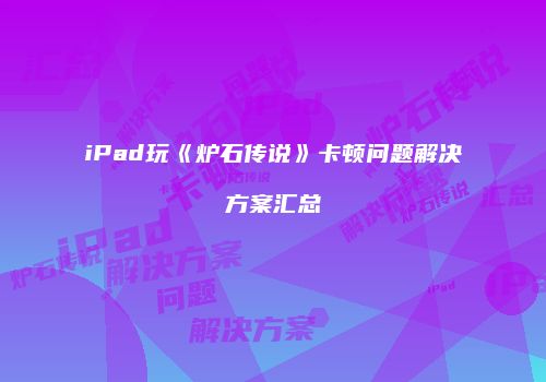 iPad玩《炉石传说》卡顿问题解决方案汇总