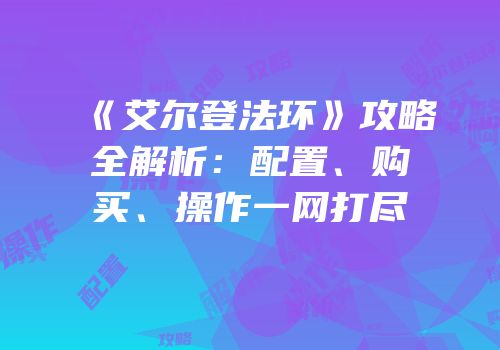 《艾尔登法环》攻略全解析：配置、购买、操作一网打尽