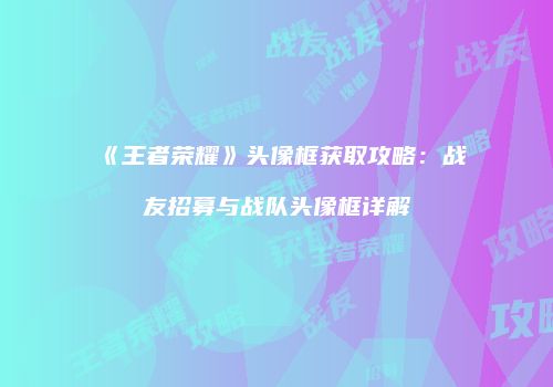 《王者荣耀》头像框获取攻略：战友招募与战队头像框详解