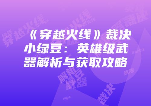 《穿越火线》裁决小绿豆：英雄级武器解析与获取攻略