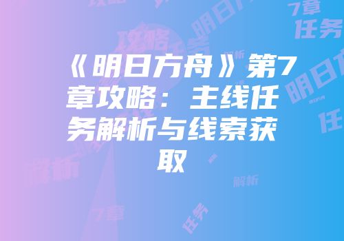 《明日方舟》第7章攻略：主线任务解析与线索获取