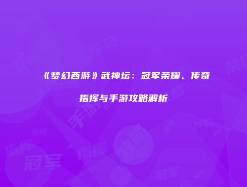 《梦幻西游》武神坛：冠军荣耀、传奇指挥与手游攻略解析
