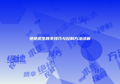 绝地求生跳伞技巧与控制方法详解