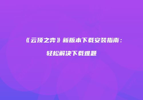 《云顶之弈》新版本下载安装指南：轻松解决下载难题