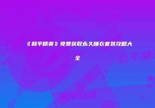 《和平精英》免费获取永久睡衣套装攻略大全