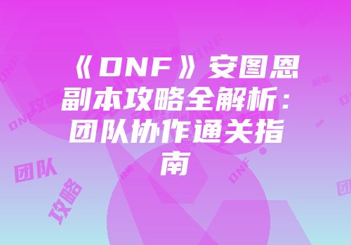 《DNF》安图恩副本攻略全解析：团队协作通关指南