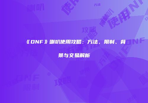 《DNF》喇叭使用攻略：方法、限制、背景与交易解析