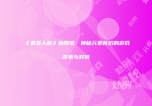 《第五人格》处刑架：神秘元素背后的游戏故事与对抗