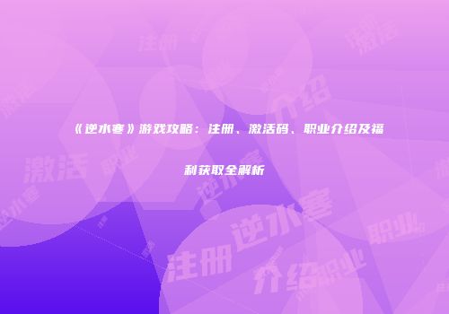《逆水寒》游戏攻略：注册、激活码、职业介绍及福利获取全解析