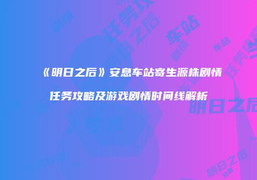 《明日之后》安息车站寄生源株剧情任务攻略及游戏剧情时间线解析
