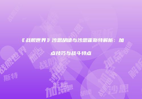 《战舰世界》沙恩胡德与沙恩霍斯特解析：加点技巧与战斗特点