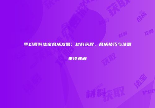 梦幻西游法宝合成攻略：材料获取、合成技巧与注意事项详解