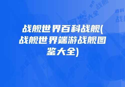 战舰世界百科战舰(战舰世界端游战舰图鉴大全)
