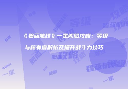 《碧蓝航线》一星舰船攻略：等级与稀有度解析及提升战斗力技巧