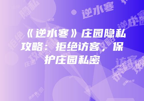 《逆水寒》庄园隐私攻略：拒绝访客，保护庄园私密
