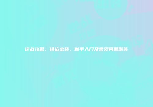 逆战攻略：排位出装、新手入门及常见问题解答